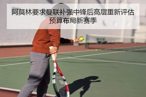 阿莫林要求曼联补强中锋后高层重新评估预算布局新赛季