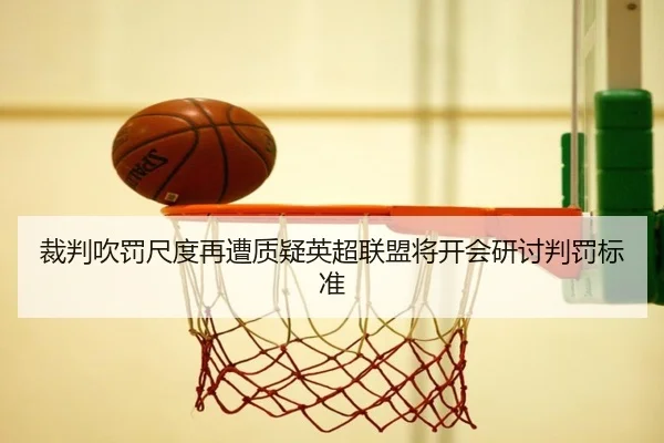 裁判吹罚尺度再遭质疑英超联盟将开会研讨判罚标准