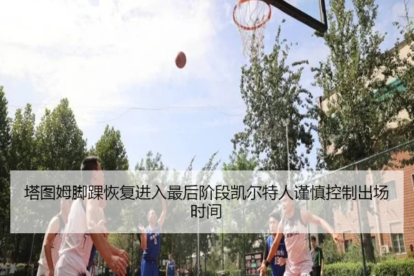 塔图姆脚踝恢复进入最后阶段凯尔特人谨慎控制出场时间