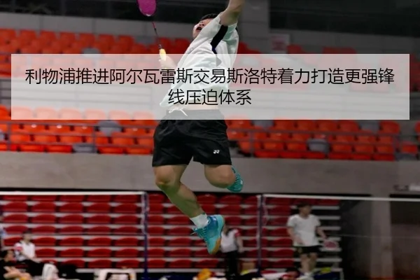 利物浦推进阿尔瓦雷斯交易斯洛特着力打造更强锋线压迫体系