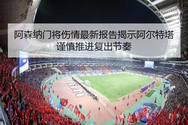 阿森纳门将伤情最新报告揭示阿尔特塔谨慎推进复出节奏