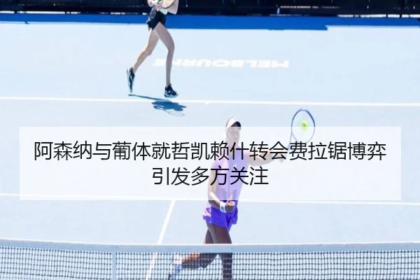 阿森纳与葡体就哲凯赖什转会费拉锯博弈引发多方关注