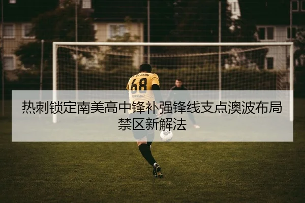 热刺锁定南美高中锋补强锋线支点澳波布局禁区新解法